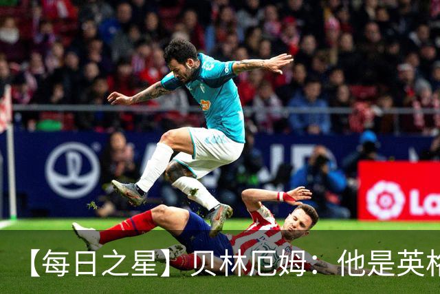 【每日之星】贝林厄姆：他是英格兰的绝境解药 关键先生从不退缩