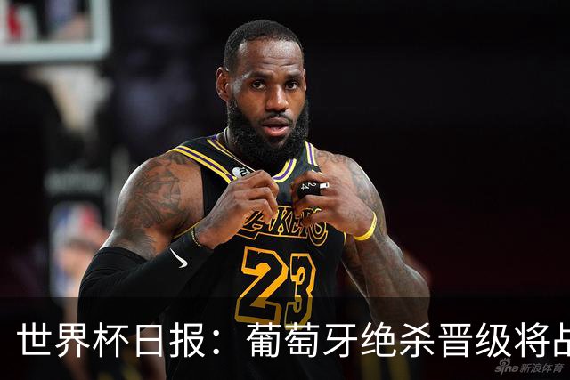 世界杯日报：葡萄牙绝杀晋级将战西班牙 德国队主帅或将下课