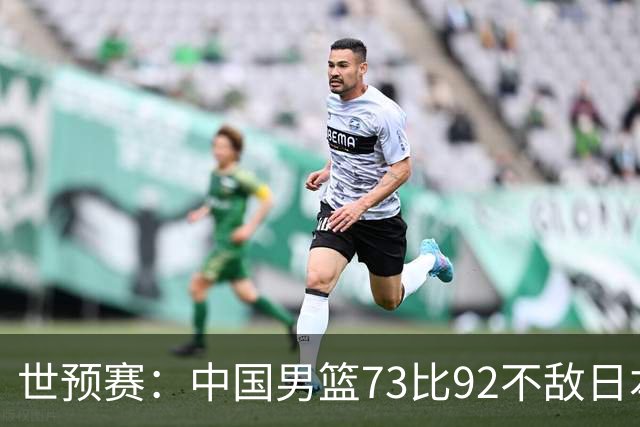 世预赛：中国男篮73比92不敌日本男篮