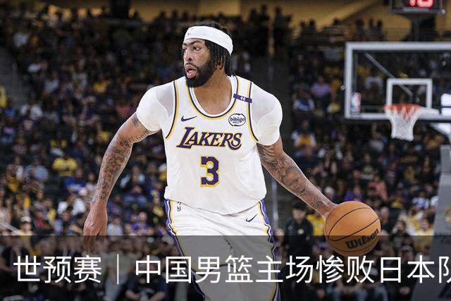 世预赛｜中国男篮主场惨败日本队 末轮只有取胜一条路可走