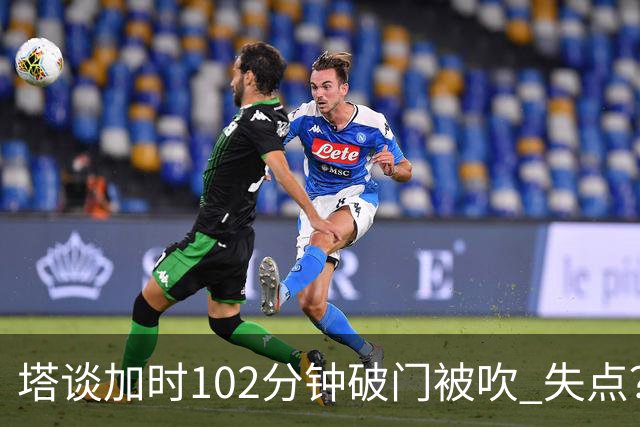 塔谈加时102分钟破门被吹 失点？困难时刻还会承担责任