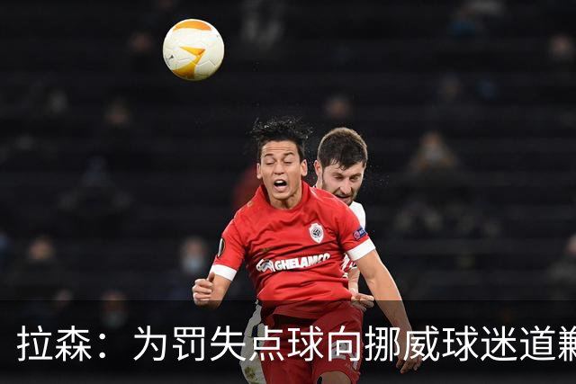 拉森：为罚失点球向挪威球迷道歉，如果还有点球我仍会勇敢主罚