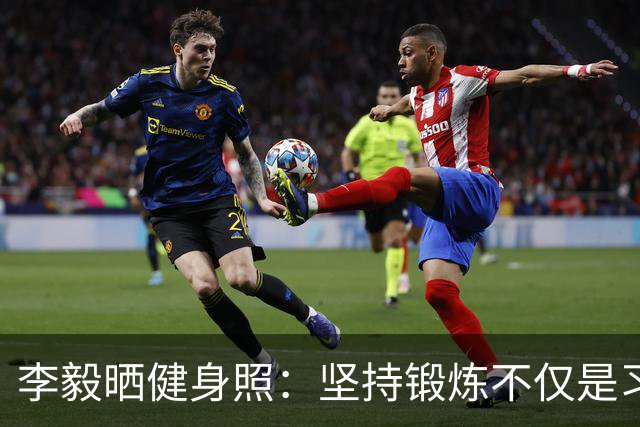 李毅晒健身照：坚持锻炼不仅是习惯 更是生活态度