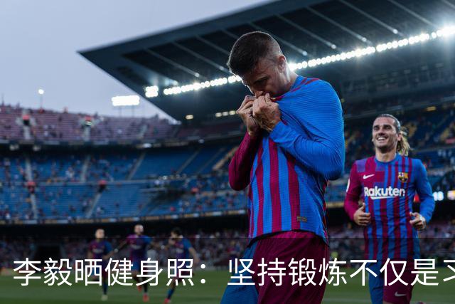 李毅晒健身照：坚持锻炼不仅是习惯 更是生活态度
