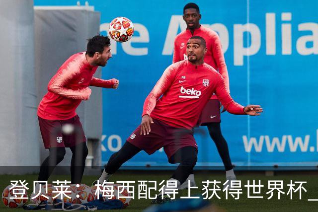 登贝莱：梅西配得上获得世界杯 但法国也要夺冠