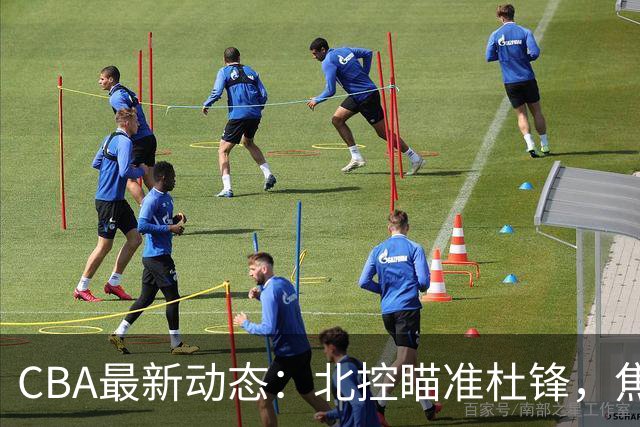 CBA最新动态：北控瞄准杜锋，焦泊乔申请交易，朱芳雨寻求旧将